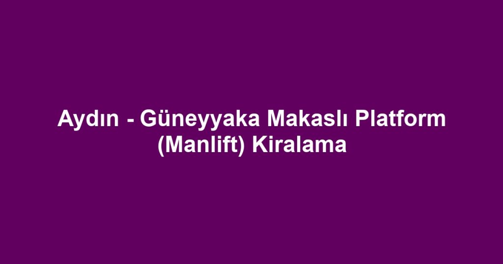 Aydın - Güneyyaka Makaslı Platform (Manlift) Kiralama