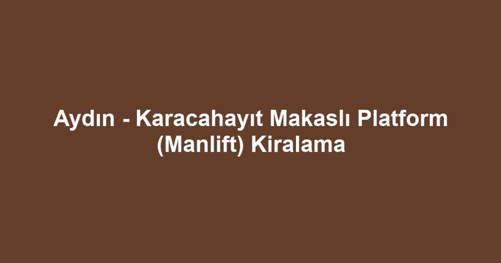 Aydın - Karacahayıt Makaslı Platform (Manlift) Kiralama