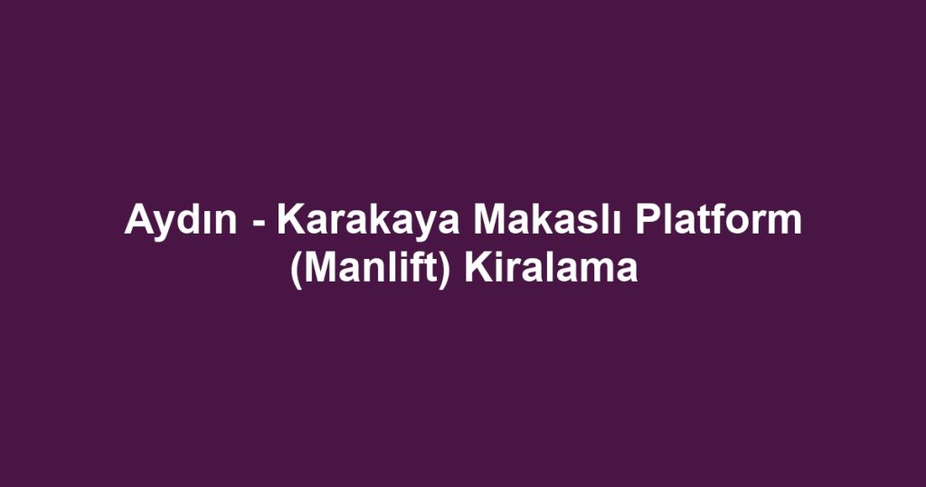 Aydın - Karakaya Makaslı Platform (Manlift) Kiralama