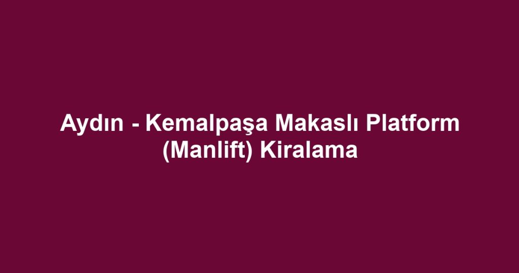 Aydın - Kemalpaşa Makaslı Platform (Manlift) Kiralama