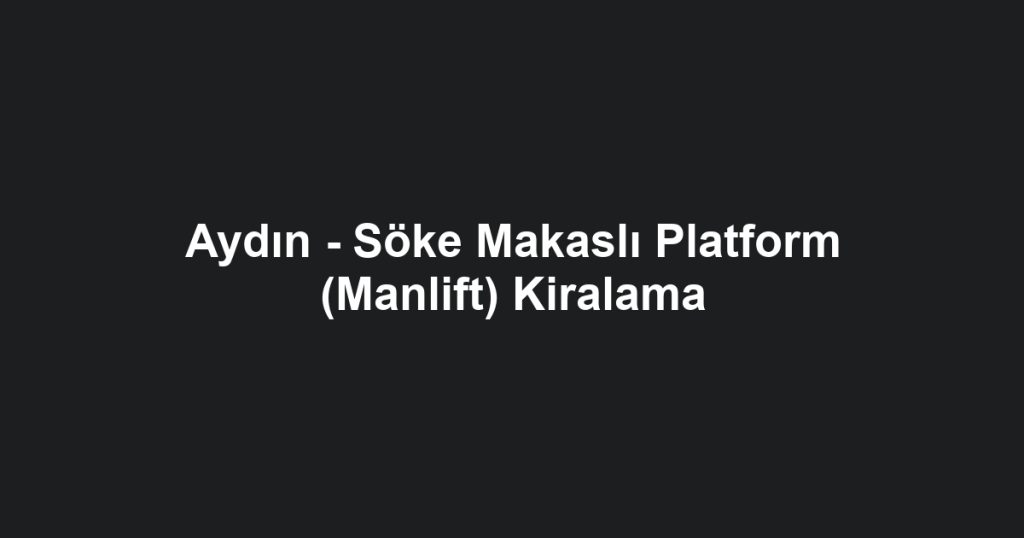 Aydın - Söke Makaslı Platform (Manlift) Kiralama