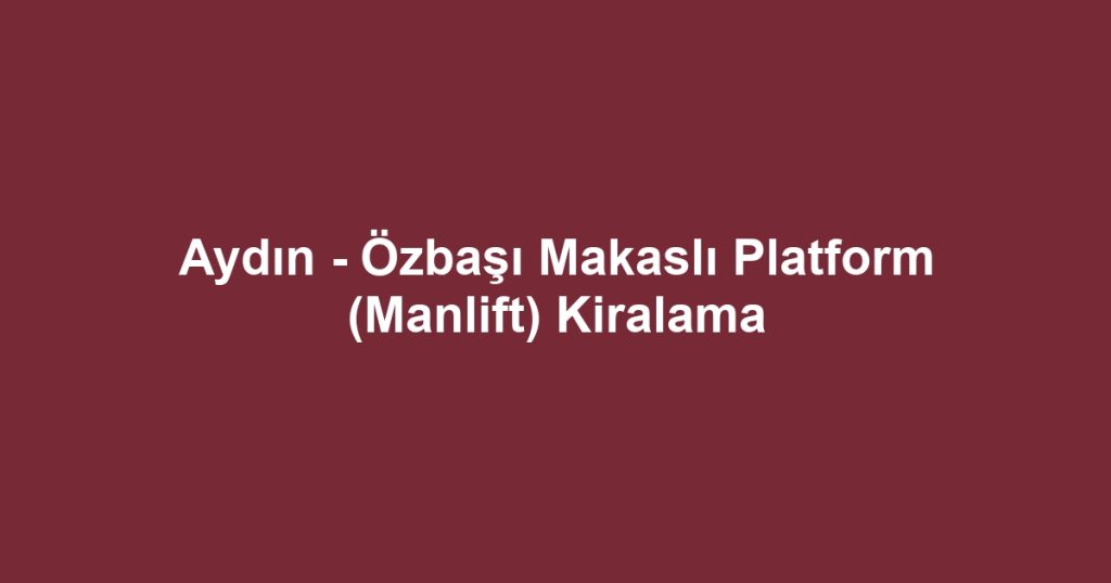 Aydın - Özbaşı Makaslı Platform (Manlift) Kiralama