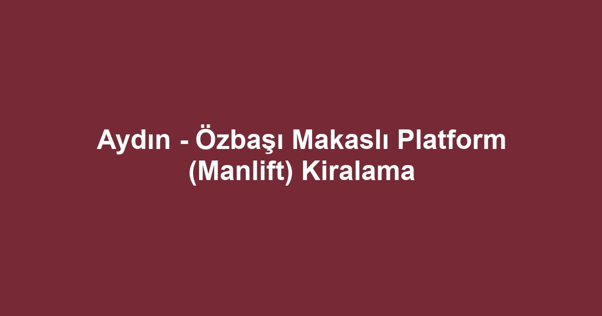 Aydın - Özbaşı Makaslı Platform (Manlift) Kiralama