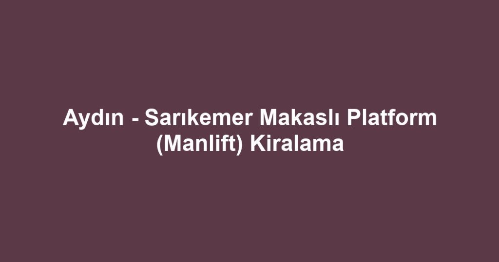 Aydın - Sarıkemer Makaslı Platform (Manlift) Kiralama