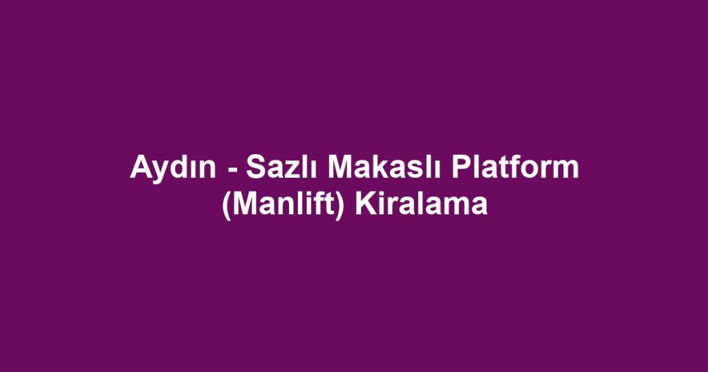 Aydın - Sazlı Makaslı Platform (Manlift) Kiralama