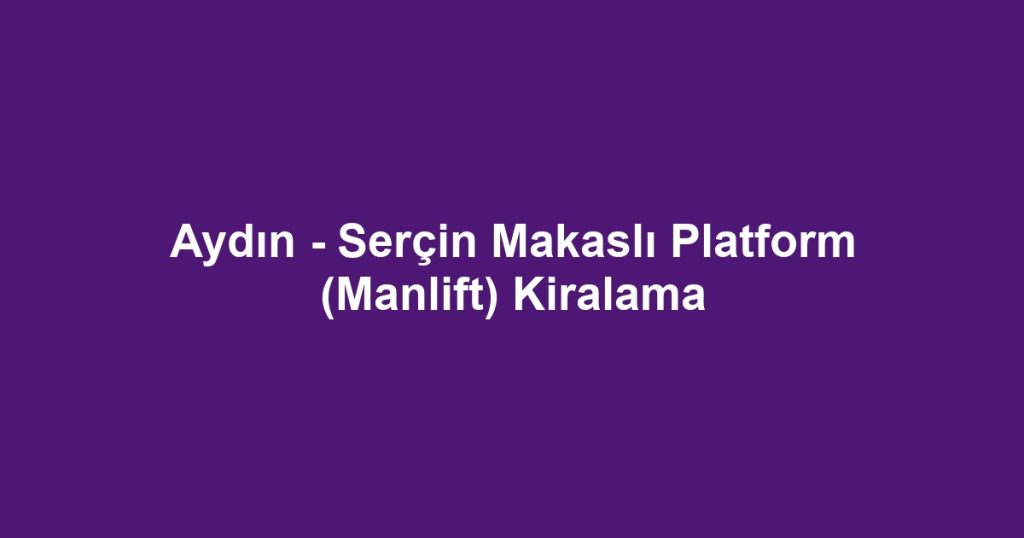 Aydın - Serçin Makaslı Platform (Manlift) Kiralama