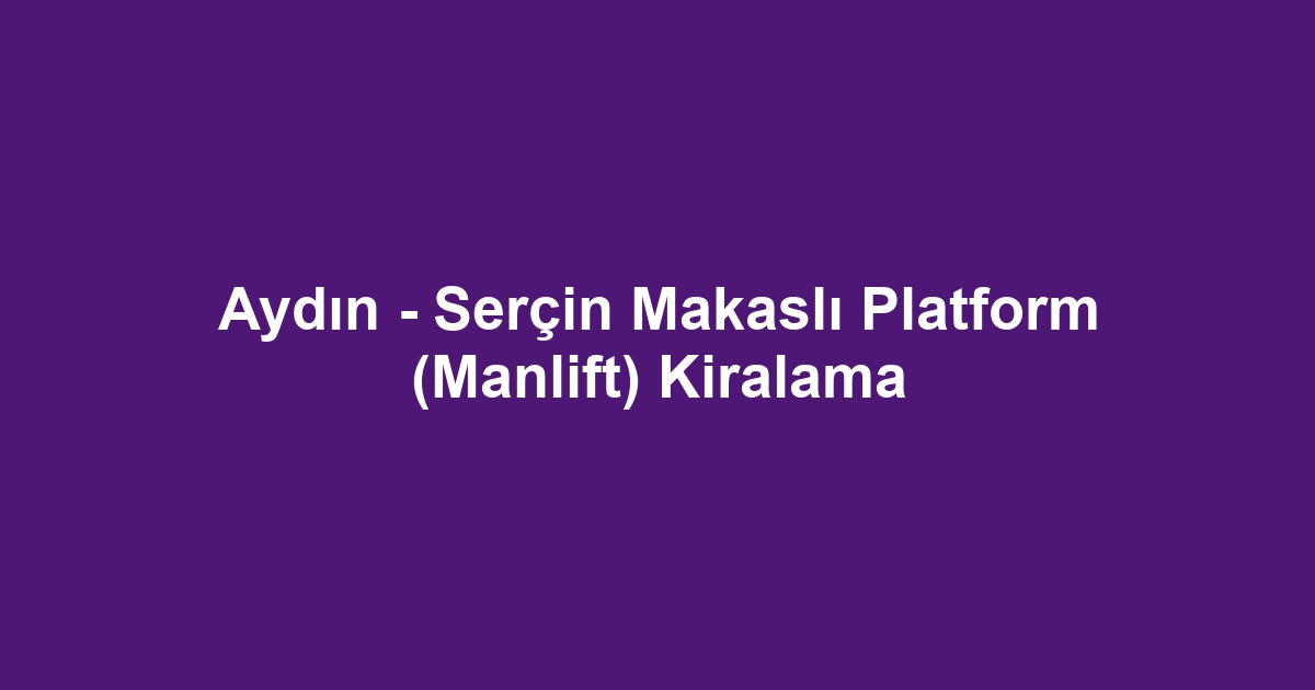 Aydın - Serçin Makaslı Platform (Manlift) Kiralama