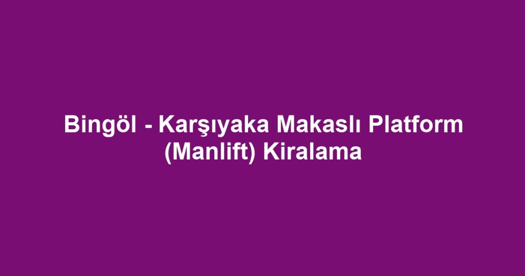 Bingöl - Karşıyaka Makaslı Platform (Manlift) Kiralama