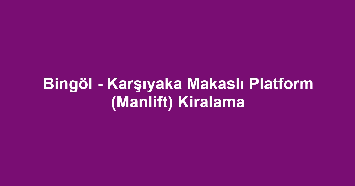 Bingöl - Karşıyaka Makaslı Platform (Manlift) Kiralama