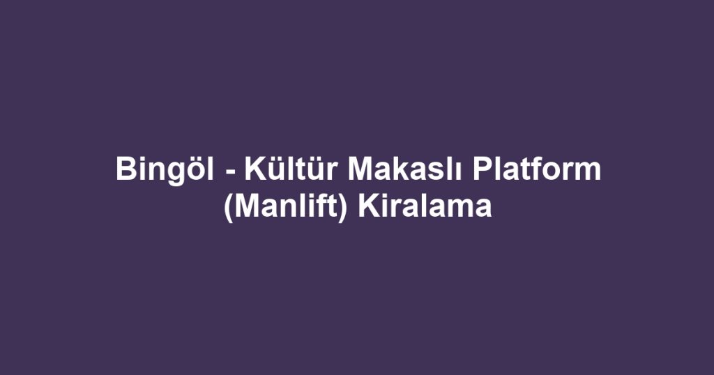Bingöl - Kültür Makaslı Platform (Manlift) Kiralama