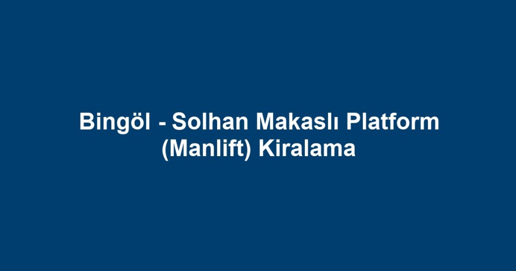 Bingöl - Solhan Makaslı Platform (Manlift) Kiralama
