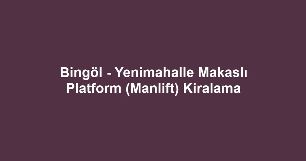 Bingöl - Yenimahalle Makaslı Platform (Manlift) Kiralama