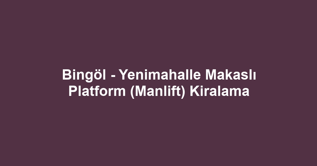 Bingöl - Yenimahalle Makaslı Platform (Manlift) Kiralama