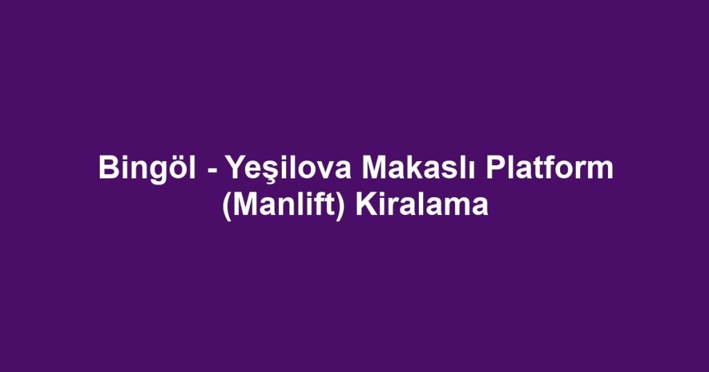 Bingöl - Yeşilova Makaslı Platform (Manlift) Kiralama