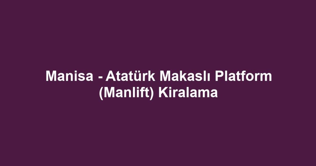 Manisa - Atatürk Makaslı Platform (Manlift) Kiralama