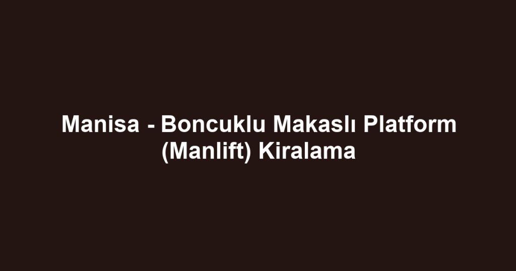 Manisa - Boncuklu Makaslı Platform (Manlift) Kiralama