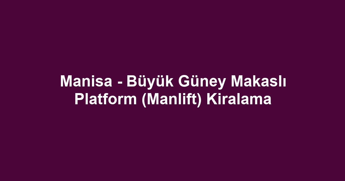 Manisa - Büyük Güney Makaslı Platform (Manlift) Kiralama
