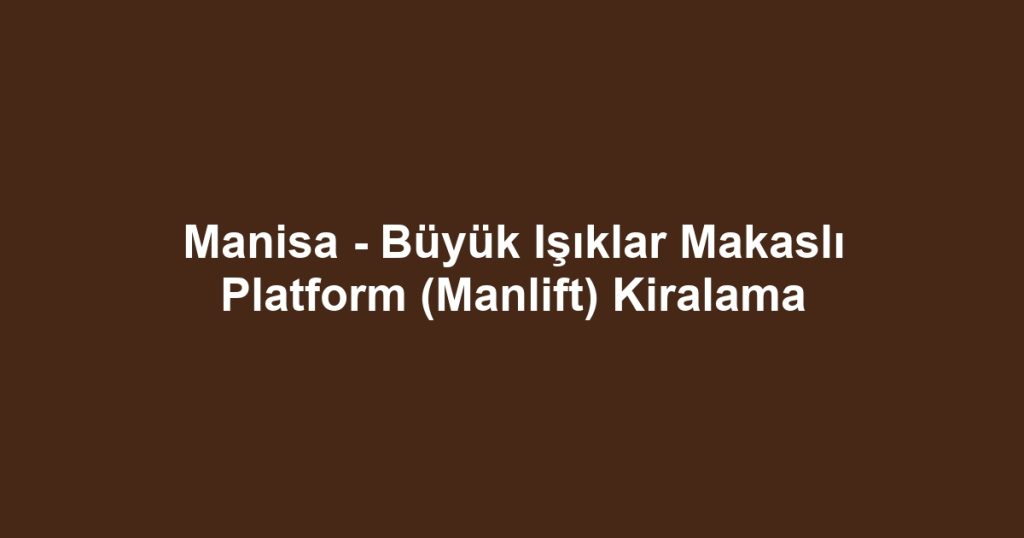 Manisa - Büyük Işıklar Makaslı Platform (Manlift) Kiralama