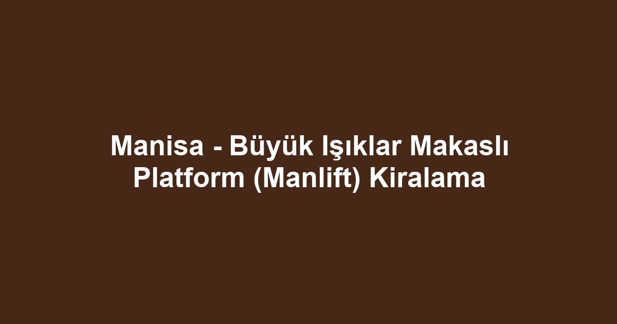 Manisa - Büyük Işıklar Makaslı Platform (Manlift) Kiralama