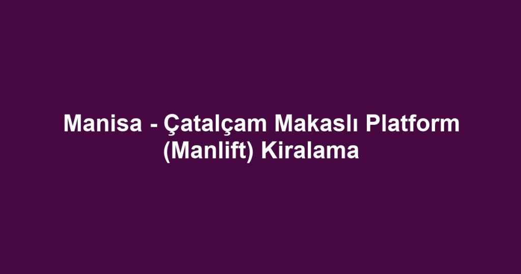Manisa - Çatalçam Makaslı Platform (Manlift) Kiralama