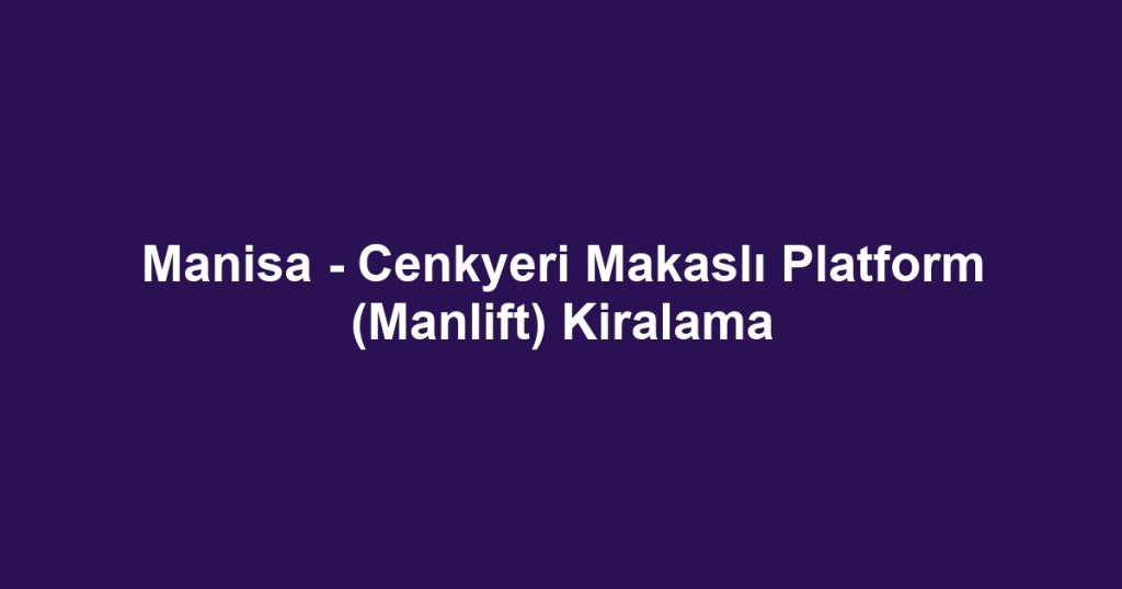 Manisa - Cenkyeri Makaslı Platform (Manlift) Kiralama