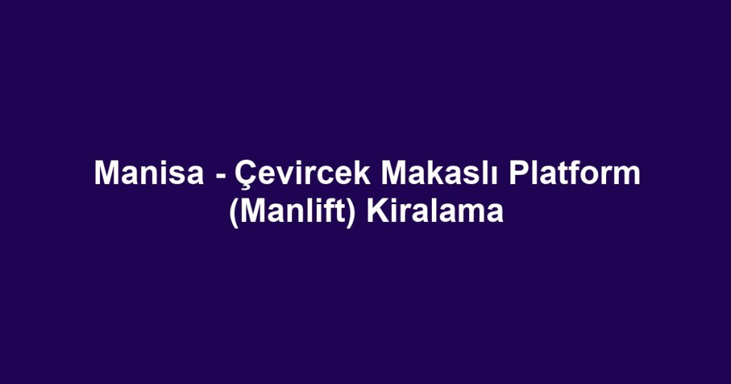 Manisa - Çevircek Makaslı Platform (Manlift) Kiralama