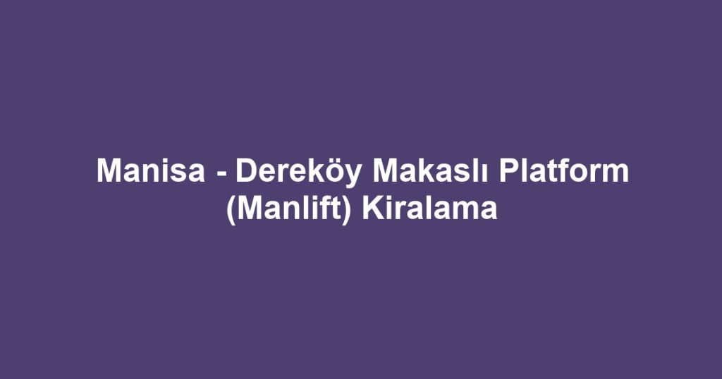 Manisa - Dereköy Makaslı Platform (Manlift) Kiralama