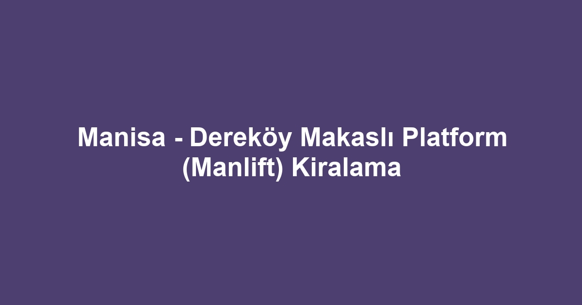 Manisa - Dereköy Makaslı Platform (Manlift) Kiralama