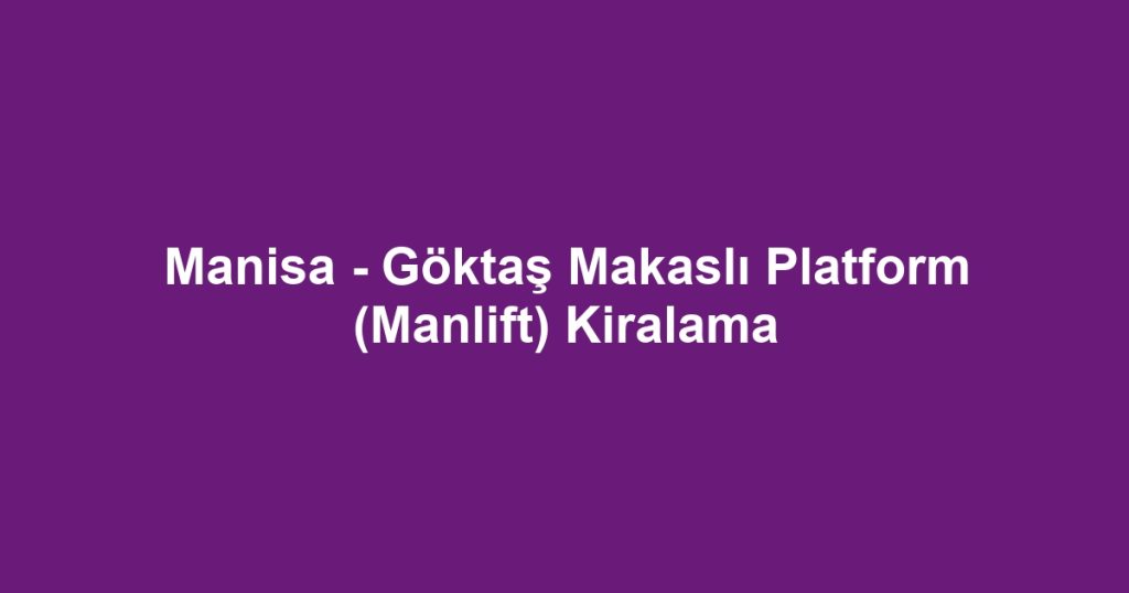 Manisa - Göktaş Makaslı Platform (Manlift) Kiralama
