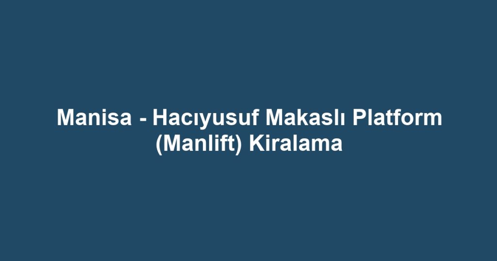 Manisa - Hacıyusuf Makaslı Platform (Manlift) Kiralama
