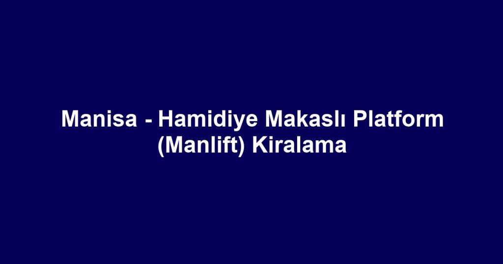 Manisa - Hamidiye Makaslı Platform (Manlift) Kiralama