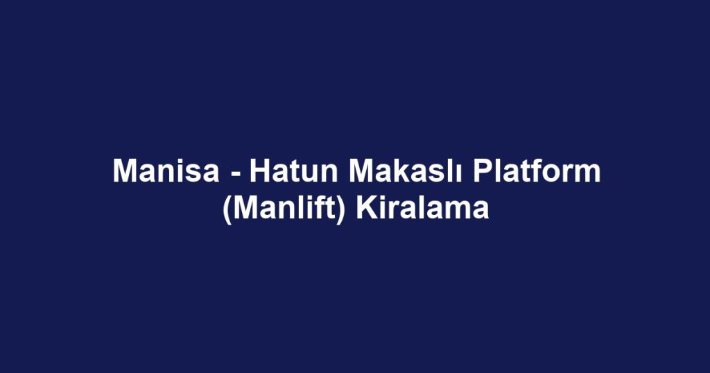 Manisa - Hatun Makaslı Platform (Manlift) Kiralama