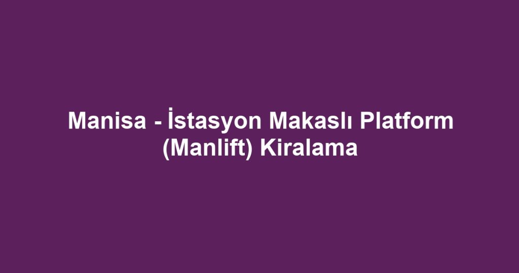 Manisa - İstasyon Makaslı Platform (Manlift) Kiralama