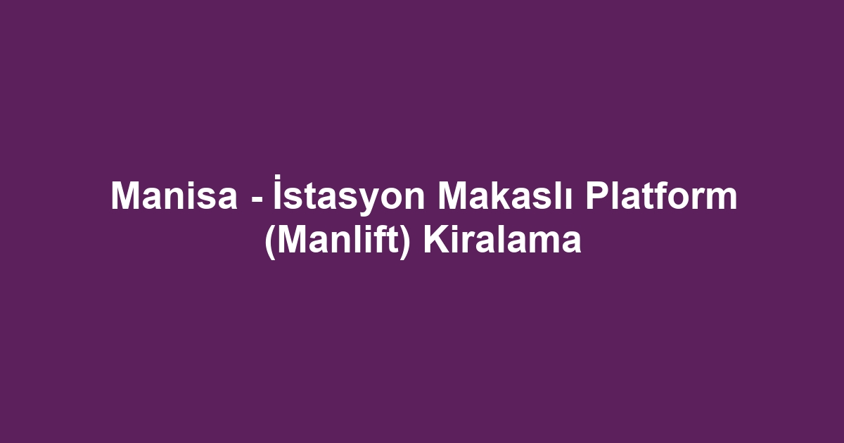 Manisa - İstasyon Makaslı Platform (Manlift) Kiralama