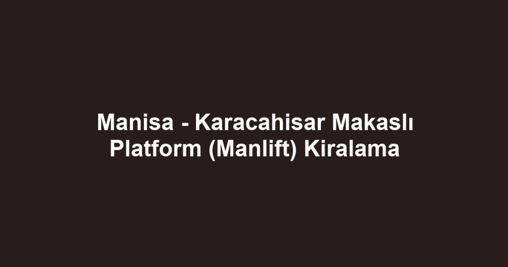 Manisa - Karacahisar Makaslı Platform (Manlift) Kiralama