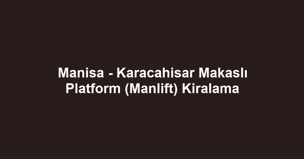 Manisa - Karacahisar Makaslı Platform (Manlift) Kiralama