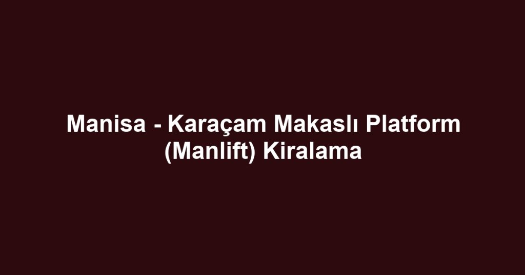 Manisa - Karaçam Makaslı Platform (Manlift) Kiralama