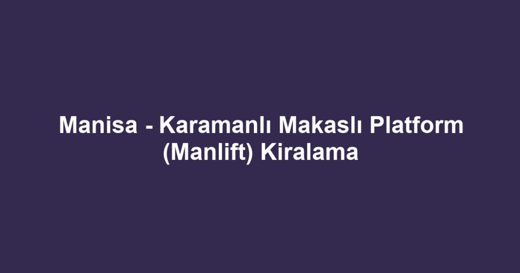 Manisa - Karamanlı Makaslı Platform (Manlift) Kiralama