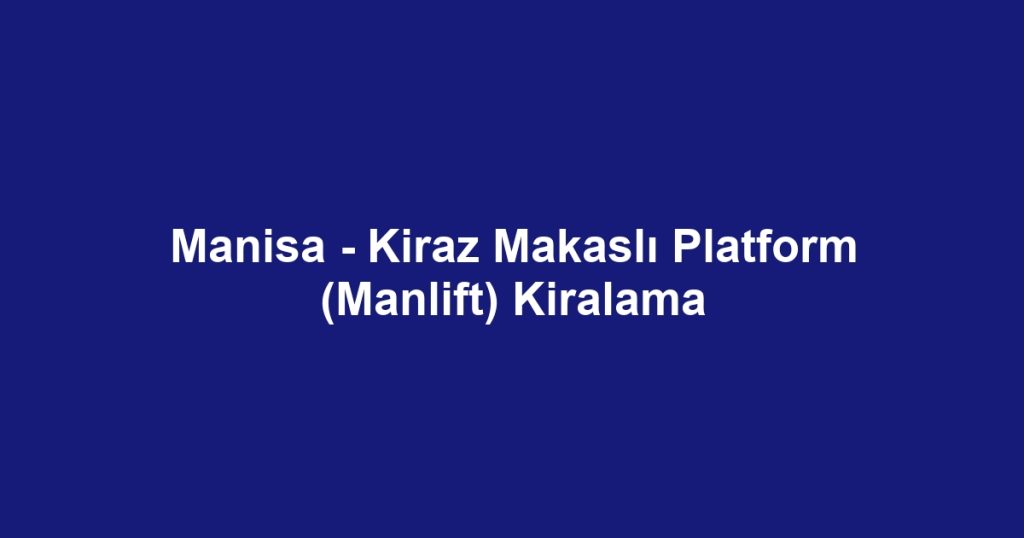 Manisa - Kiraz Makaslı Platform (Manlift) Kiralama