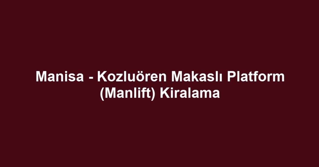 Manisa - Kozluören Makaslı Platform (Manlift) Kiralama