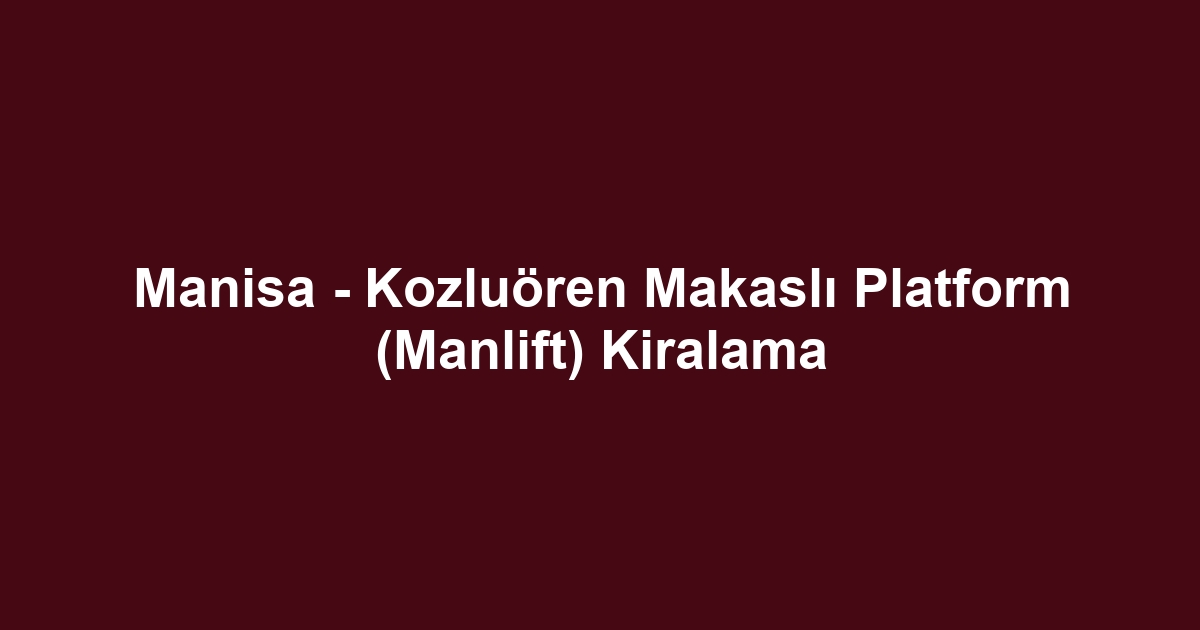Manisa - Kozluören Makaslı Platform (Manlift) Kiralama