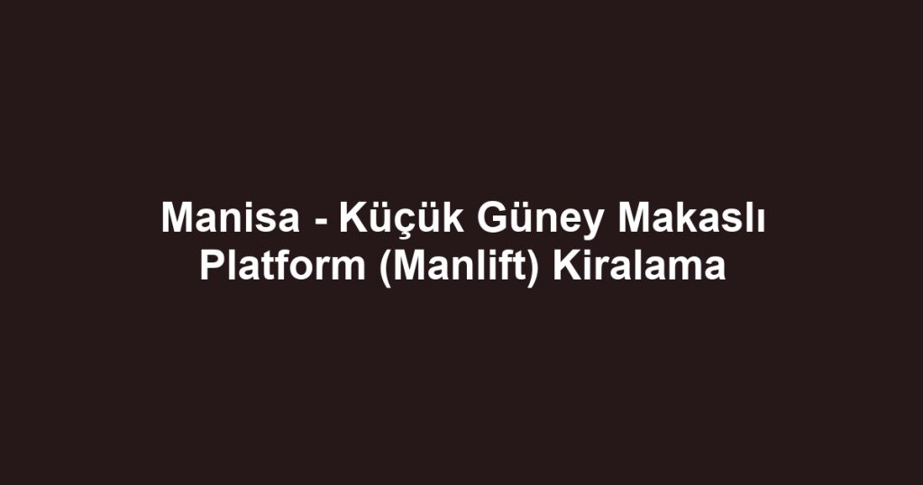 Manisa - Küçük Güney Makaslı Platform (Manlift) Kiralama