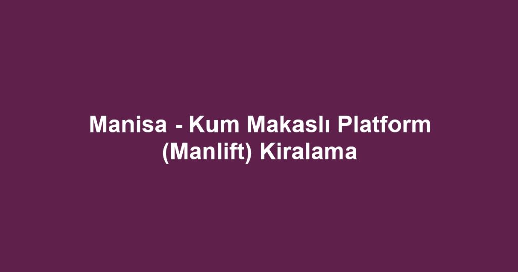 Manisa - Kum Makaslı Platform (Manlift) Kiralama