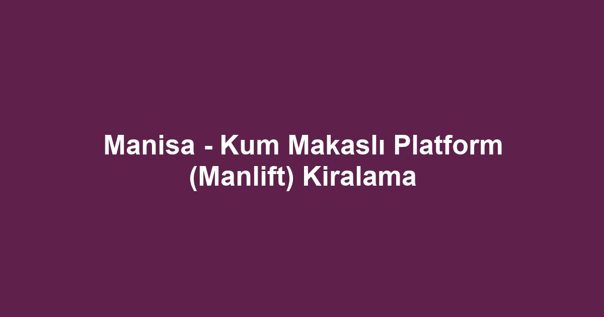 Manisa - Kum Makaslı Platform (Manlift) Kiralama