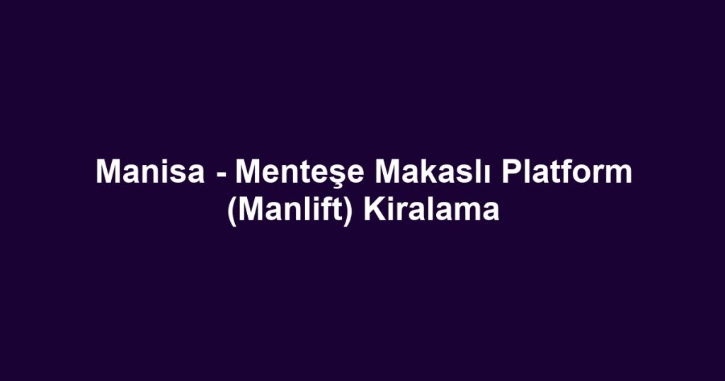 Manisa - Menteşe Makaslı Platform (Manlift) Kiralama
