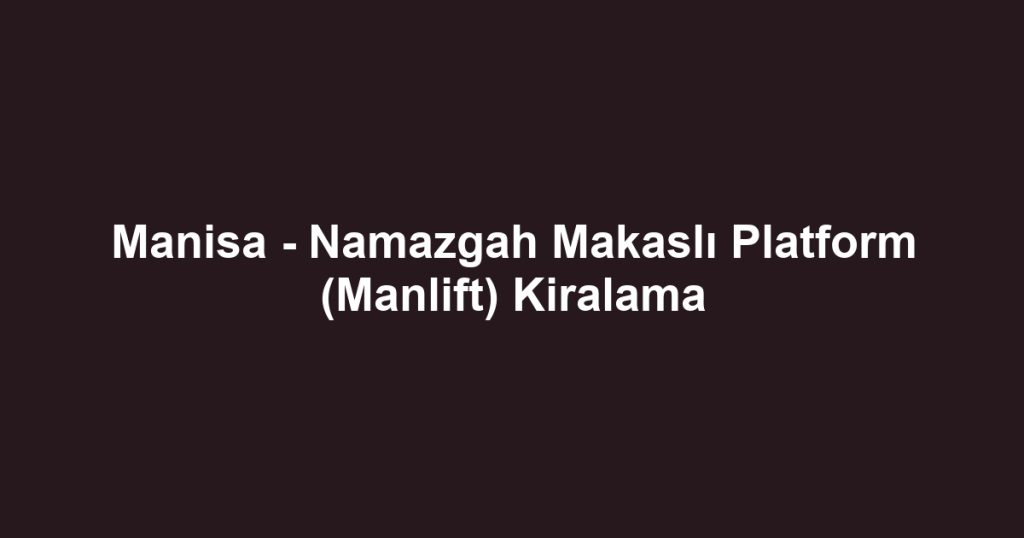 Manisa - Namazgah Makaslı Platform (Manlift) Kiralama