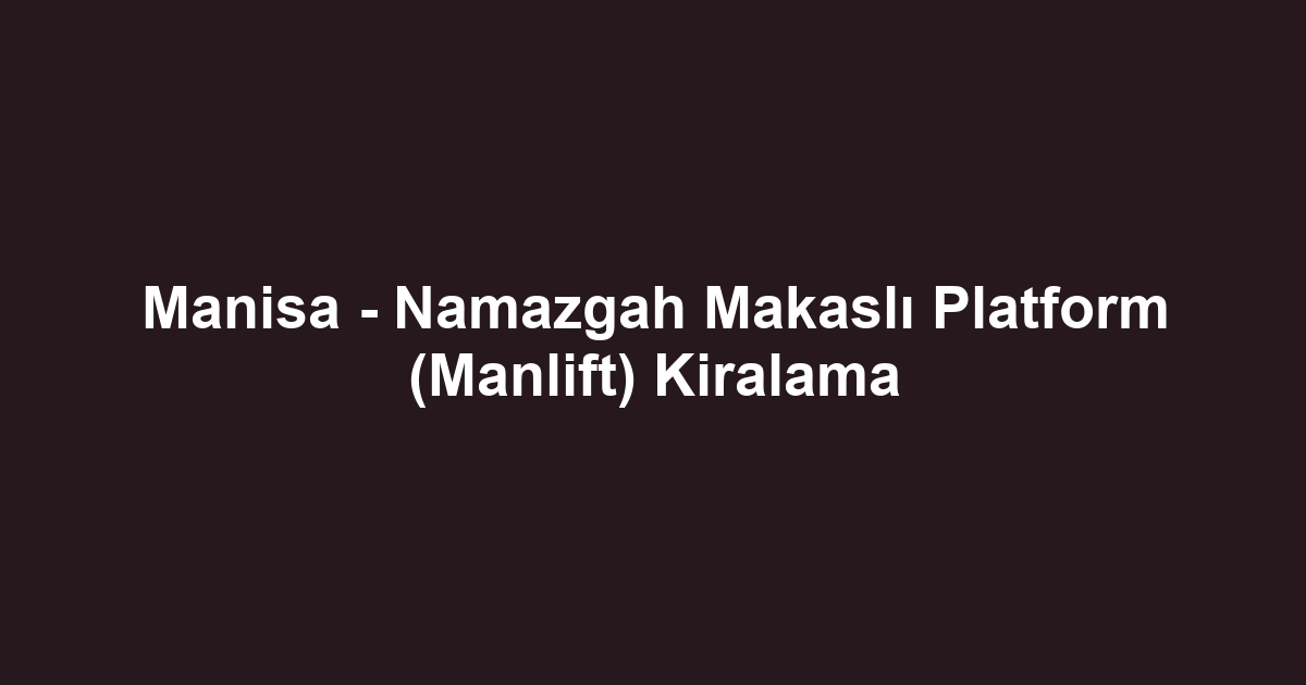 Manisa - Namazgah Makaslı Platform (Manlift) Kiralama