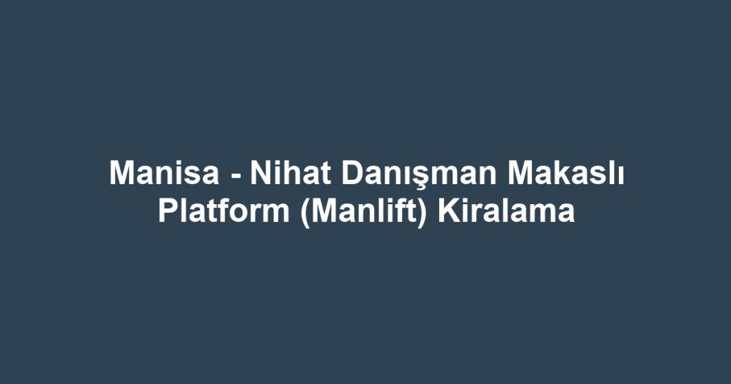 Manisa - Nihat Danışman Makaslı Platform (Manlift) Kiralama
