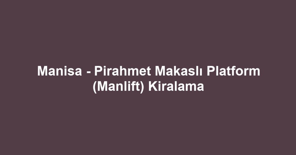Manisa - Pirahmet Makaslı Platform (Manlift) Kiralama