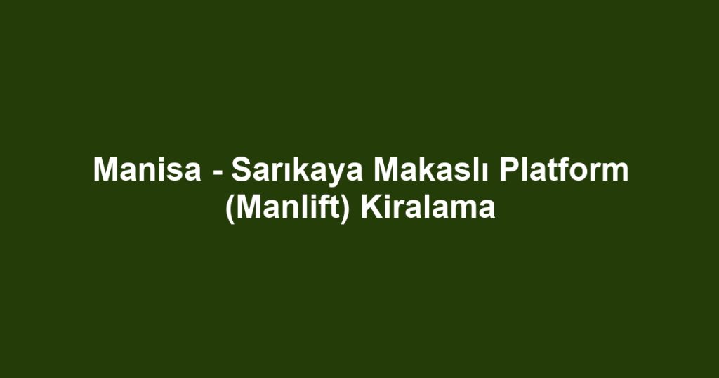 Manisa - Sarıkaya Makaslı Platform (Manlift) Kiralama
